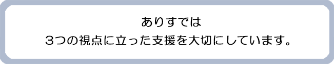 ありすでは3つの視点に立った支援を大切にしています。